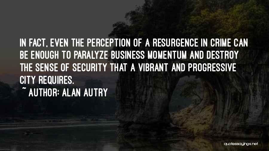 Alan Autry Quotes: In Fact, Even The Perception Of A Resurgence In Crime Can Be Enough To Paralyze Business Momentum And Destroy The