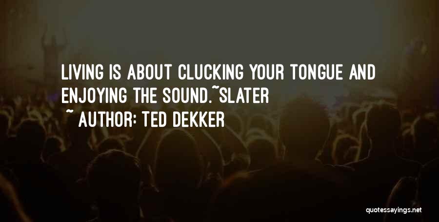 Ted Dekker Quotes: Living Is About Clucking Your Tongue And Enjoying The Sound.~slater