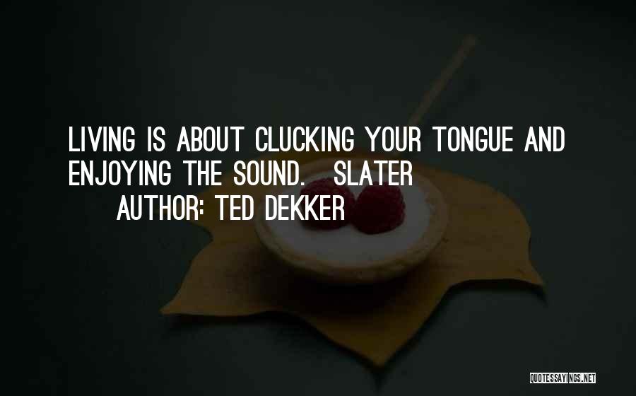 Ted Dekker Quotes: Living Is About Clucking Your Tongue And Enjoying The Sound.~slater