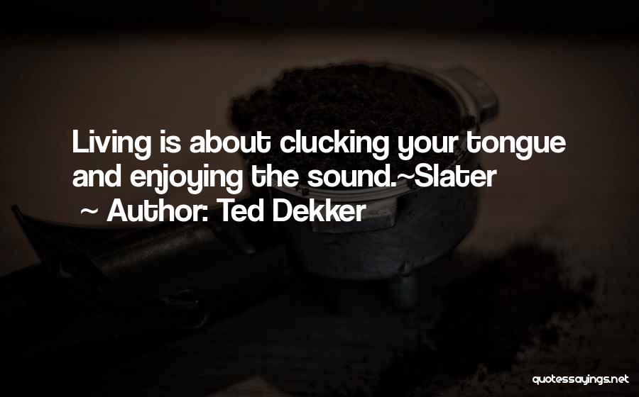Ted Dekker Quotes: Living Is About Clucking Your Tongue And Enjoying The Sound.~slater