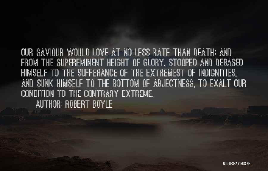 Robert Boyle Quotes: Our Saviour Would Love At No Less Rate Than Death; And From The Supereminent Height Of Glory, Stooped And Debased
