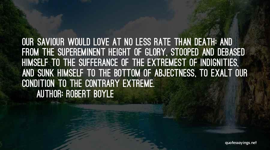 Robert Boyle Quotes: Our Saviour Would Love At No Less Rate Than Death; And From The Supereminent Height Of Glory, Stooped And Debased