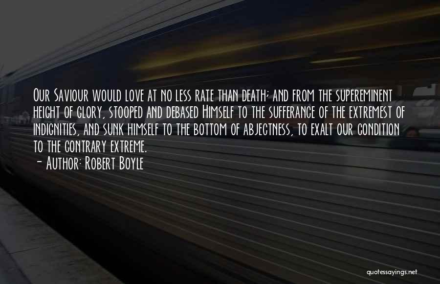 Robert Boyle Quotes: Our Saviour Would Love At No Less Rate Than Death; And From The Supereminent Height Of Glory, Stooped And Debased