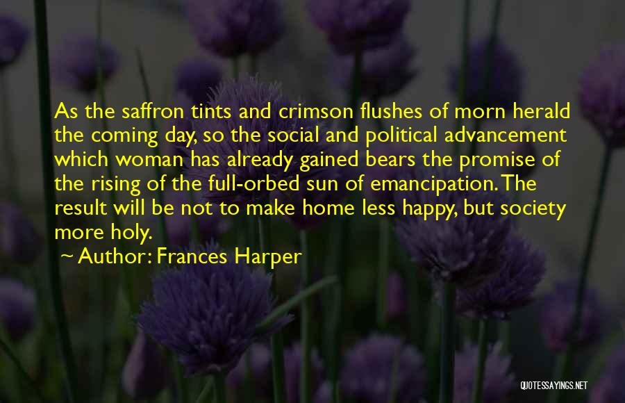 Frances Harper Quotes: As The Saffron Tints And Crimson Flushes Of Morn Herald The Coming Day, So The Social And Political Advancement Which