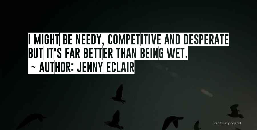 Jenny Eclair Quotes: I Might Be Needy, Competitive And Desperate But It's Far Better Than Being Wet.