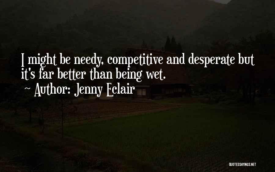 Jenny Eclair Quotes: I Might Be Needy, Competitive And Desperate But It's Far Better Than Being Wet.