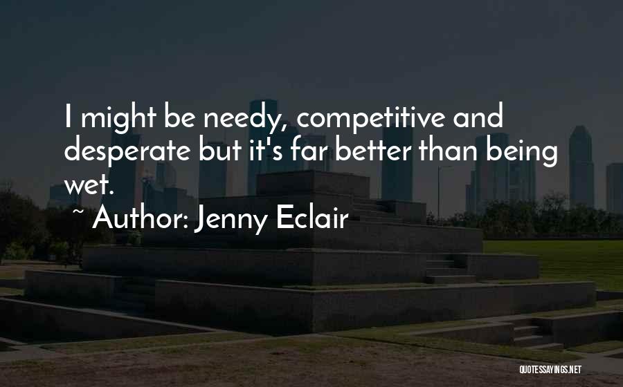 Jenny Eclair Quotes: I Might Be Needy, Competitive And Desperate But It's Far Better Than Being Wet.