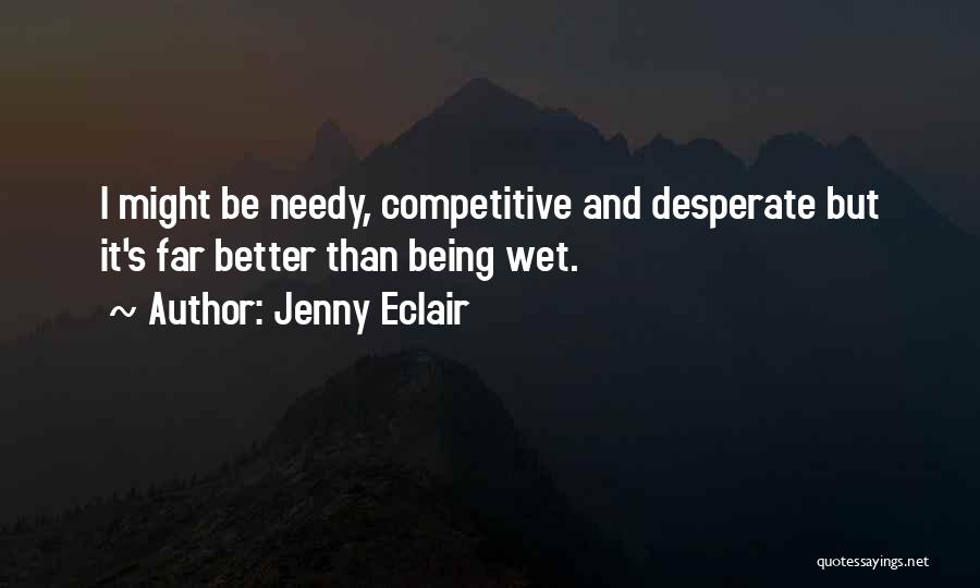 Jenny Eclair Quotes: I Might Be Needy, Competitive And Desperate But It's Far Better Than Being Wet.