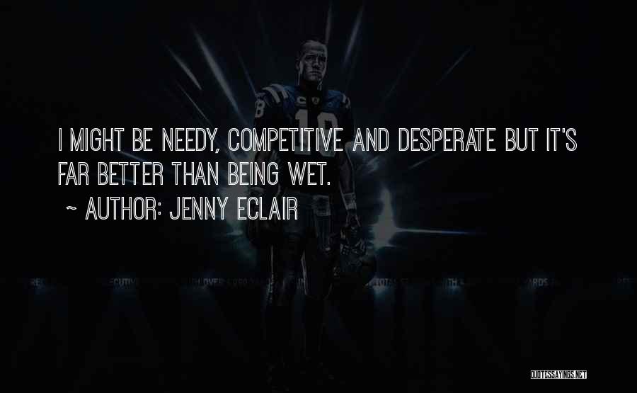 Jenny Eclair Quotes: I Might Be Needy, Competitive And Desperate But It's Far Better Than Being Wet.