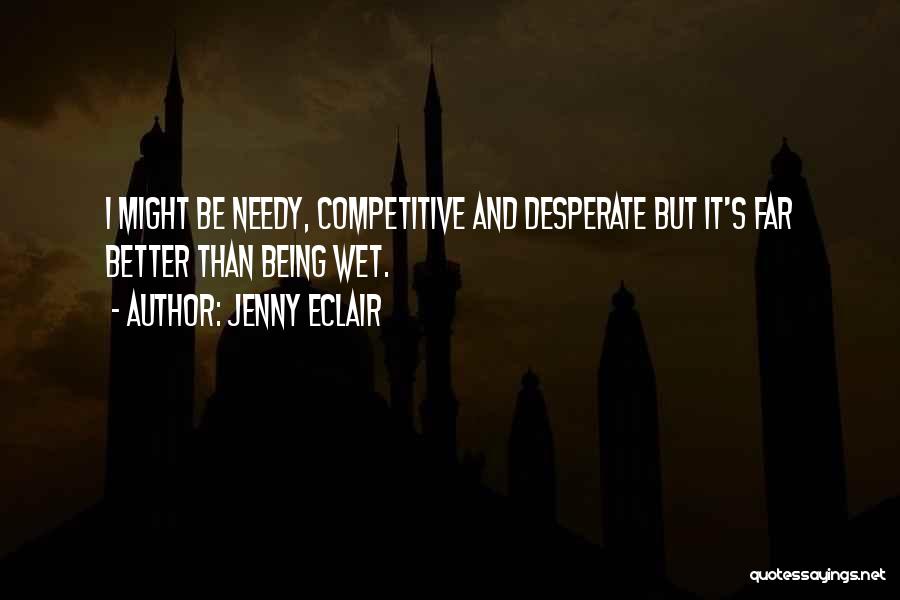 Jenny Eclair Quotes: I Might Be Needy, Competitive And Desperate But It's Far Better Than Being Wet.