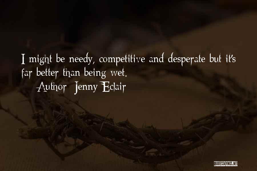Jenny Eclair Quotes: I Might Be Needy, Competitive And Desperate But It's Far Better Than Being Wet.