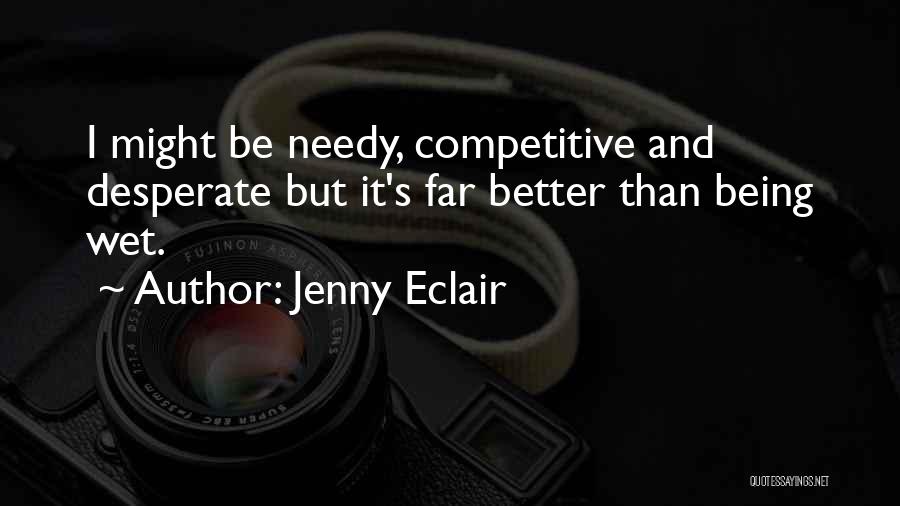 Jenny Eclair Quotes: I Might Be Needy, Competitive And Desperate But It's Far Better Than Being Wet.