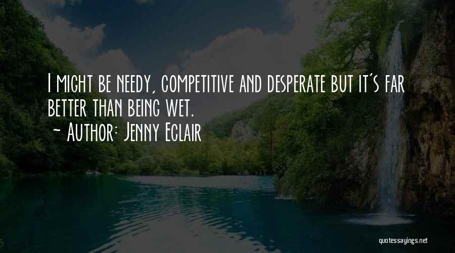 Jenny Eclair Quotes: I Might Be Needy, Competitive And Desperate But It's Far Better Than Being Wet.