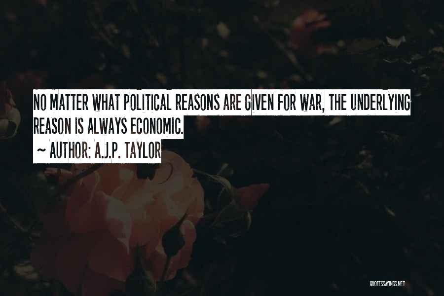 A.J.P. Taylor Quotes: No Matter What Political Reasons Are Given For War, The Underlying Reason Is Always Economic.