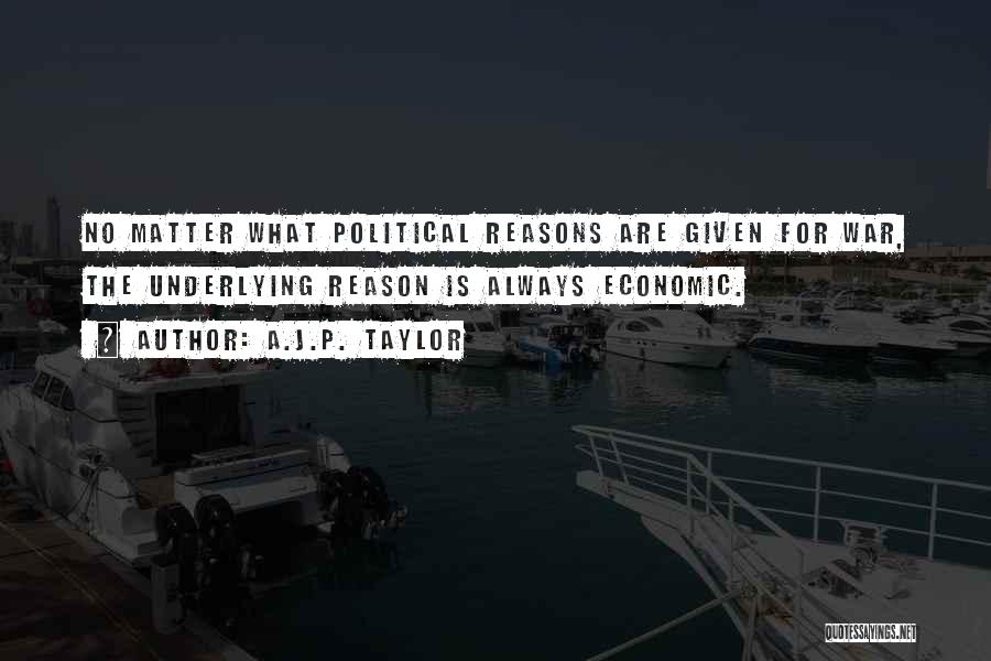 A.J.P. Taylor Quotes: No Matter What Political Reasons Are Given For War, The Underlying Reason Is Always Economic.