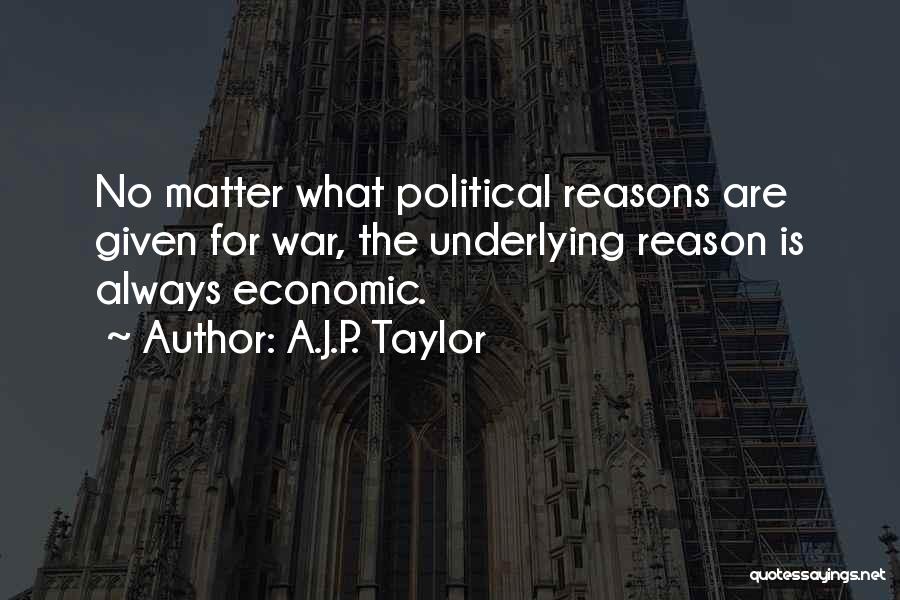 A.J.P. Taylor Quotes: No Matter What Political Reasons Are Given For War, The Underlying Reason Is Always Economic.