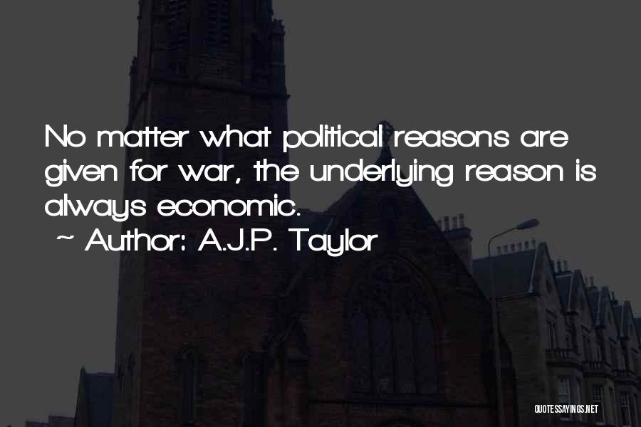 A.J.P. Taylor Quotes: No Matter What Political Reasons Are Given For War, The Underlying Reason Is Always Economic.