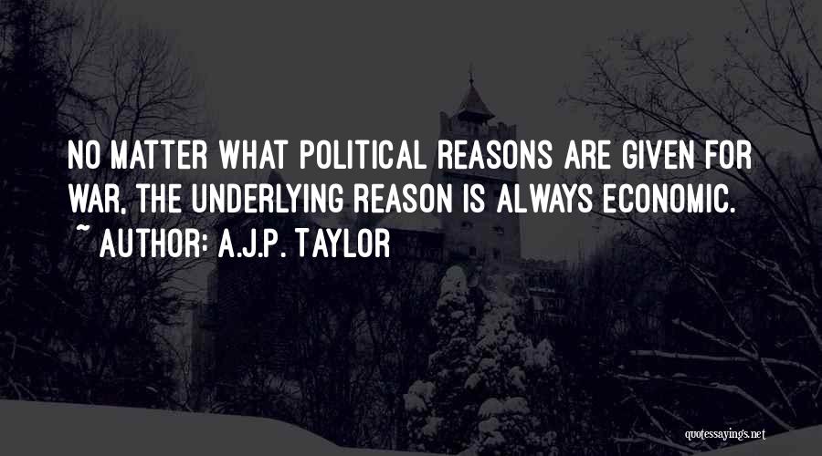 A.J.P. Taylor Quotes: No Matter What Political Reasons Are Given For War, The Underlying Reason Is Always Economic.