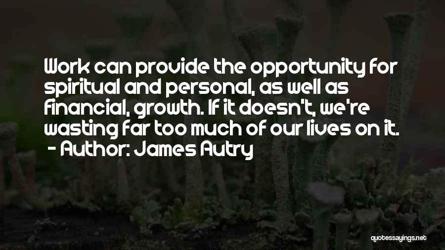 James Autry Quotes: Work Can Provide The Opportunity For Spiritual And Personal, As Well As Financial, Growth. If It Doesn't, We're Wasting Far