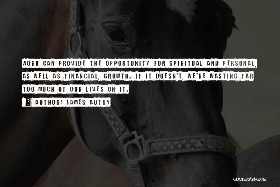 James Autry Quotes: Work Can Provide The Opportunity For Spiritual And Personal, As Well As Financial, Growth. If It Doesn't, We're Wasting Far
