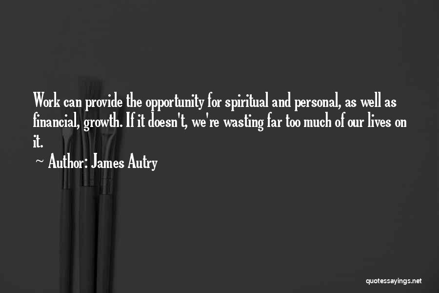 James Autry Quotes: Work Can Provide The Opportunity For Spiritual And Personal, As Well As Financial, Growth. If It Doesn't, We're Wasting Far