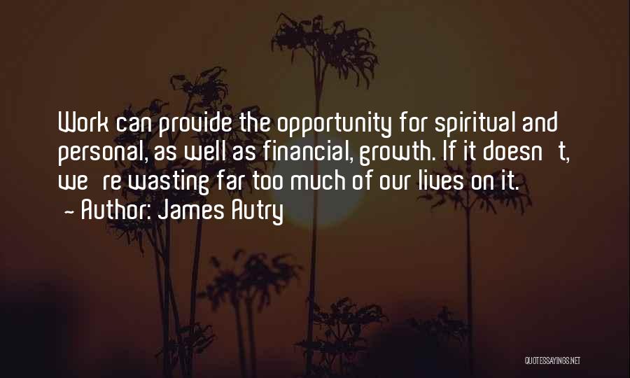 James Autry Quotes: Work Can Provide The Opportunity For Spiritual And Personal, As Well As Financial, Growth. If It Doesn't, We're Wasting Far