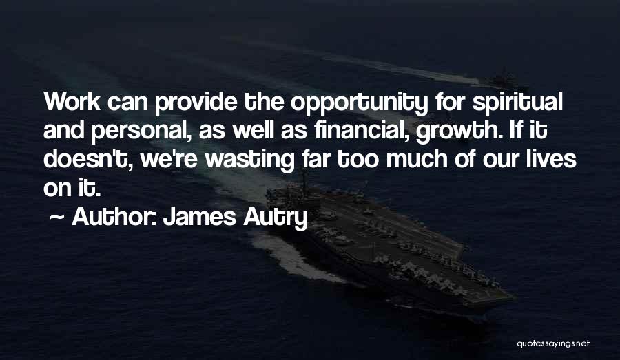James Autry Quotes: Work Can Provide The Opportunity For Spiritual And Personal, As Well As Financial, Growth. If It Doesn't, We're Wasting Far