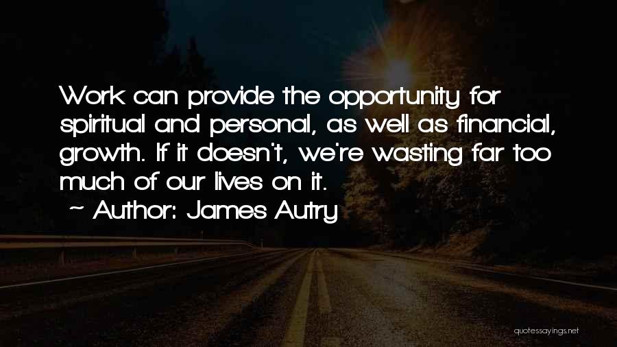 James Autry Quotes: Work Can Provide The Opportunity For Spiritual And Personal, As Well As Financial, Growth. If It Doesn't, We're Wasting Far