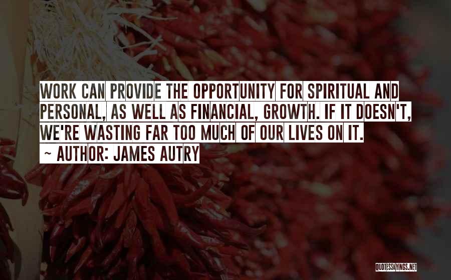 James Autry Quotes: Work Can Provide The Opportunity For Spiritual And Personal, As Well As Financial, Growth. If It Doesn't, We're Wasting Far