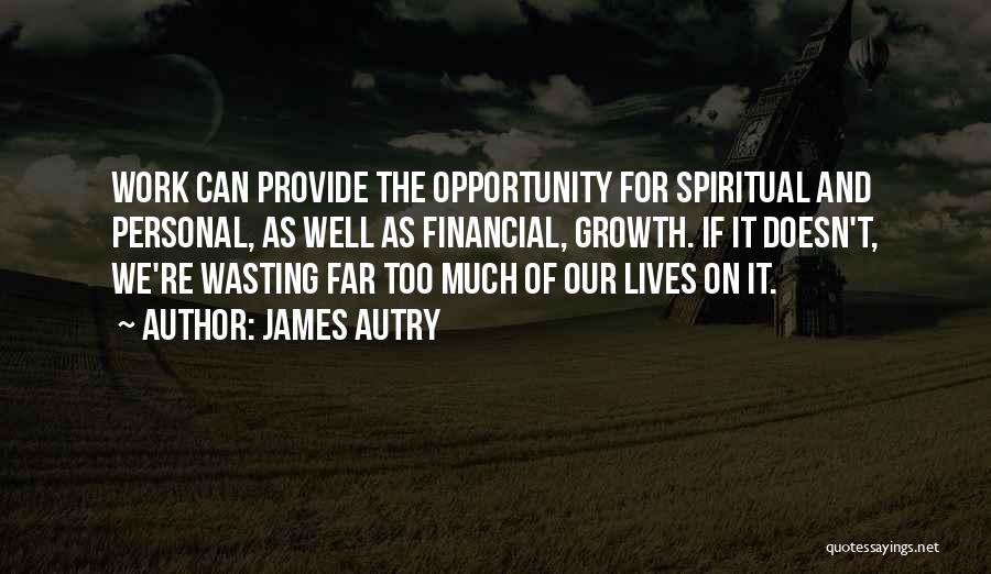 James Autry Quotes: Work Can Provide The Opportunity For Spiritual And Personal, As Well As Financial, Growth. If It Doesn't, We're Wasting Far
