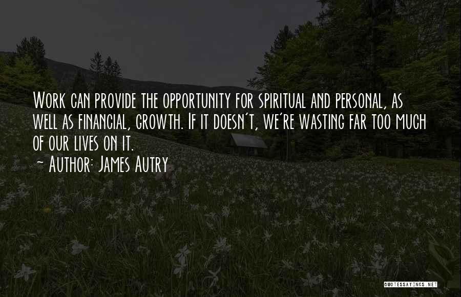 James Autry Quotes: Work Can Provide The Opportunity For Spiritual And Personal, As Well As Financial, Growth. If It Doesn't, We're Wasting Far