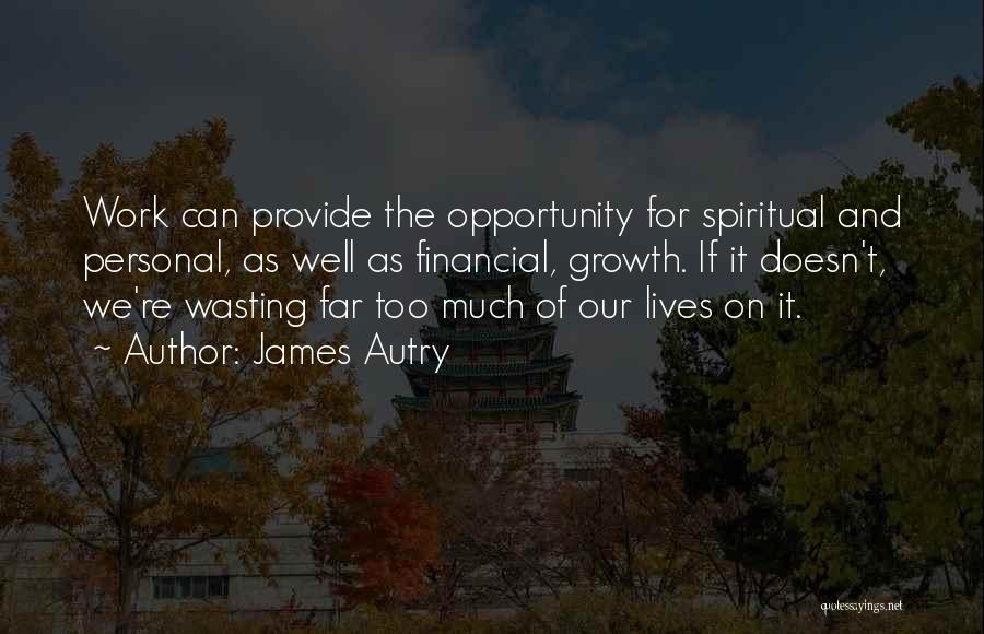James Autry Quotes: Work Can Provide The Opportunity For Spiritual And Personal, As Well As Financial, Growth. If It Doesn't, We're Wasting Far