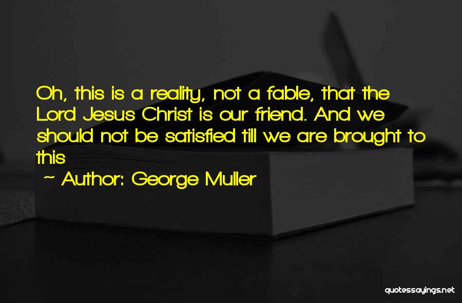 George Muller Quotes: Oh, This Is A Reality, Not A Fable, That The Lord Jesus Christ Is Our Friend. And We Should Not