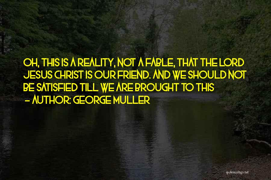 George Muller Quotes: Oh, This Is A Reality, Not A Fable, That The Lord Jesus Christ Is Our Friend. And We Should Not