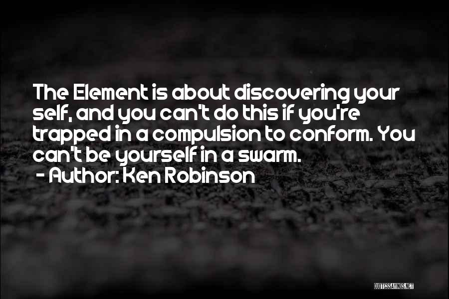 Ken Robinson Quotes: The Element Is About Discovering Your Self, And You Can't Do This If You're Trapped In A Compulsion To Conform.