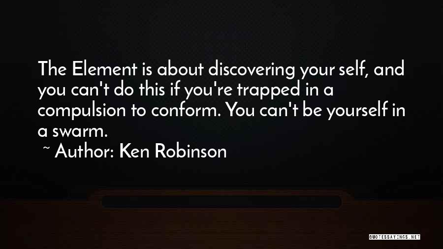 Ken Robinson Quotes: The Element Is About Discovering Your Self, And You Can't Do This If You're Trapped In A Compulsion To Conform.