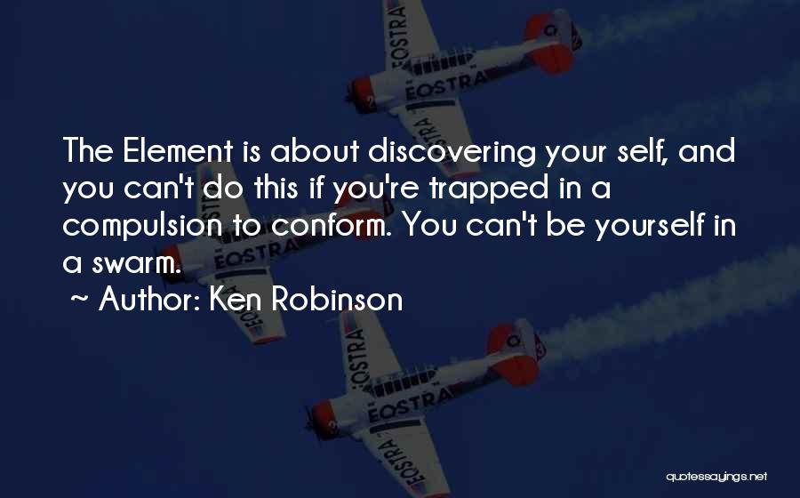 Ken Robinson Quotes: The Element Is About Discovering Your Self, And You Can't Do This If You're Trapped In A Compulsion To Conform.