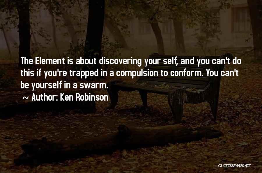 Ken Robinson Quotes: The Element Is About Discovering Your Self, And You Can't Do This If You're Trapped In A Compulsion To Conform.