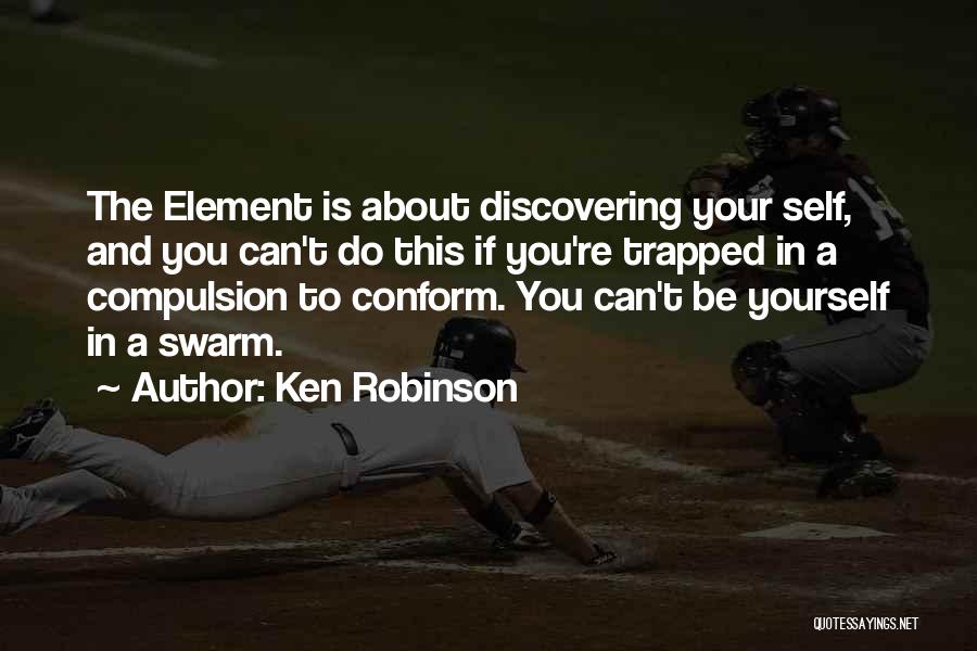 Ken Robinson Quotes: The Element Is About Discovering Your Self, And You Can't Do This If You're Trapped In A Compulsion To Conform.