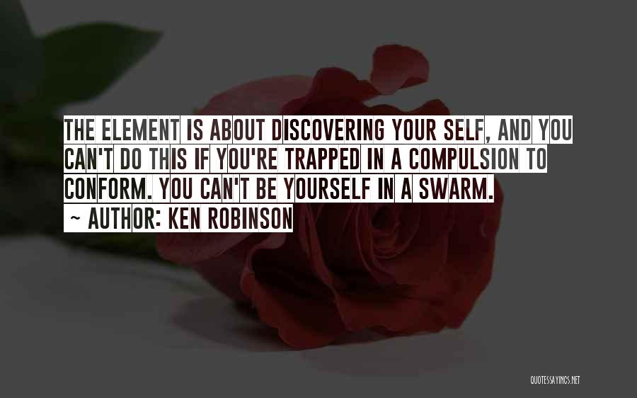 Ken Robinson Quotes: The Element Is About Discovering Your Self, And You Can't Do This If You're Trapped In A Compulsion To Conform.