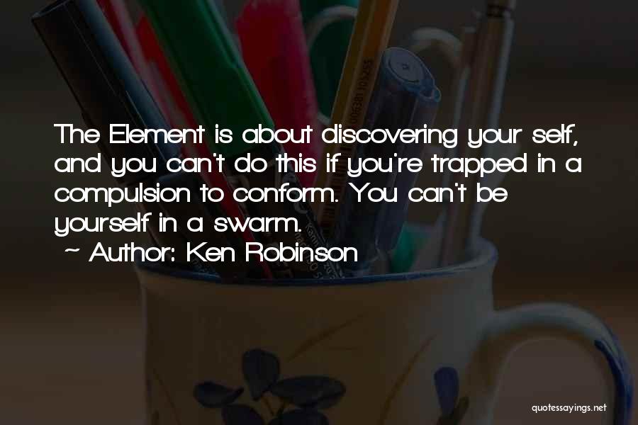 Ken Robinson Quotes: The Element Is About Discovering Your Self, And You Can't Do This If You're Trapped In A Compulsion To Conform.