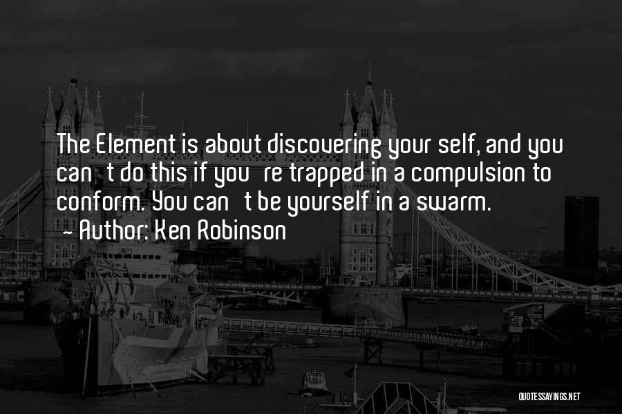 Ken Robinson Quotes: The Element Is About Discovering Your Self, And You Can't Do This If You're Trapped In A Compulsion To Conform.