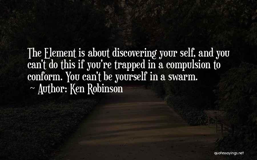 Ken Robinson Quotes: The Element Is About Discovering Your Self, And You Can't Do This If You're Trapped In A Compulsion To Conform.