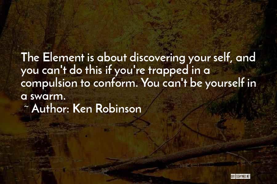 Ken Robinson Quotes: The Element Is About Discovering Your Self, And You Can't Do This If You're Trapped In A Compulsion To Conform.