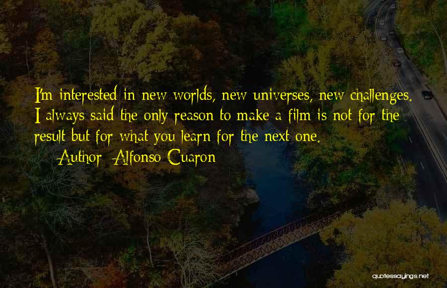 Alfonso Cuaron Quotes: I'm Interested In New Worlds, New Universes, New Challenges. I Always Said The Only Reason To Make A Film Is