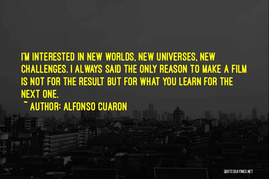 Alfonso Cuaron Quotes: I'm Interested In New Worlds, New Universes, New Challenges. I Always Said The Only Reason To Make A Film Is