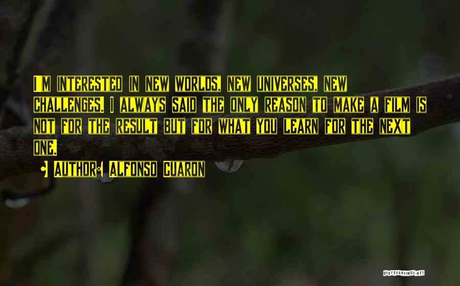 Alfonso Cuaron Quotes: I'm Interested In New Worlds, New Universes, New Challenges. I Always Said The Only Reason To Make A Film Is