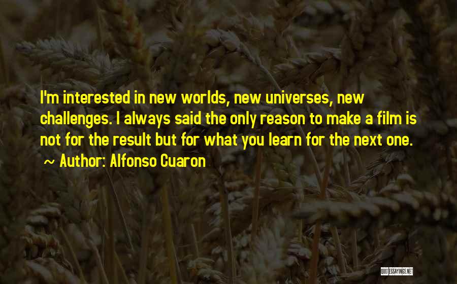 Alfonso Cuaron Quotes: I'm Interested In New Worlds, New Universes, New Challenges. I Always Said The Only Reason To Make A Film Is