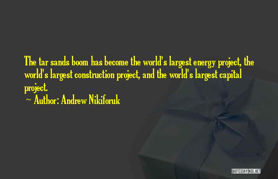 Andrew Nikiforuk Quotes: The Tar Sands Boom Has Become The World's Largest Energy Project, The World's Largest Construction Project, And The World's Largest