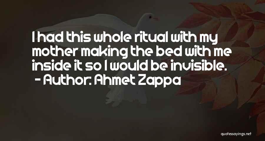 Ahmet Zappa Quotes: I Had This Whole Ritual With My Mother Making The Bed With Me Inside It So I Would Be Invisible.